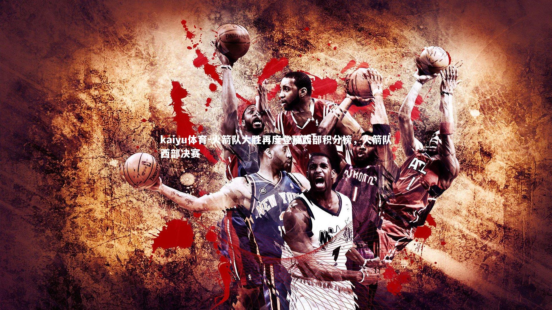 kaiyu体育-火箭队大胜再度登顶西部积分榜,火箭队西部决赛