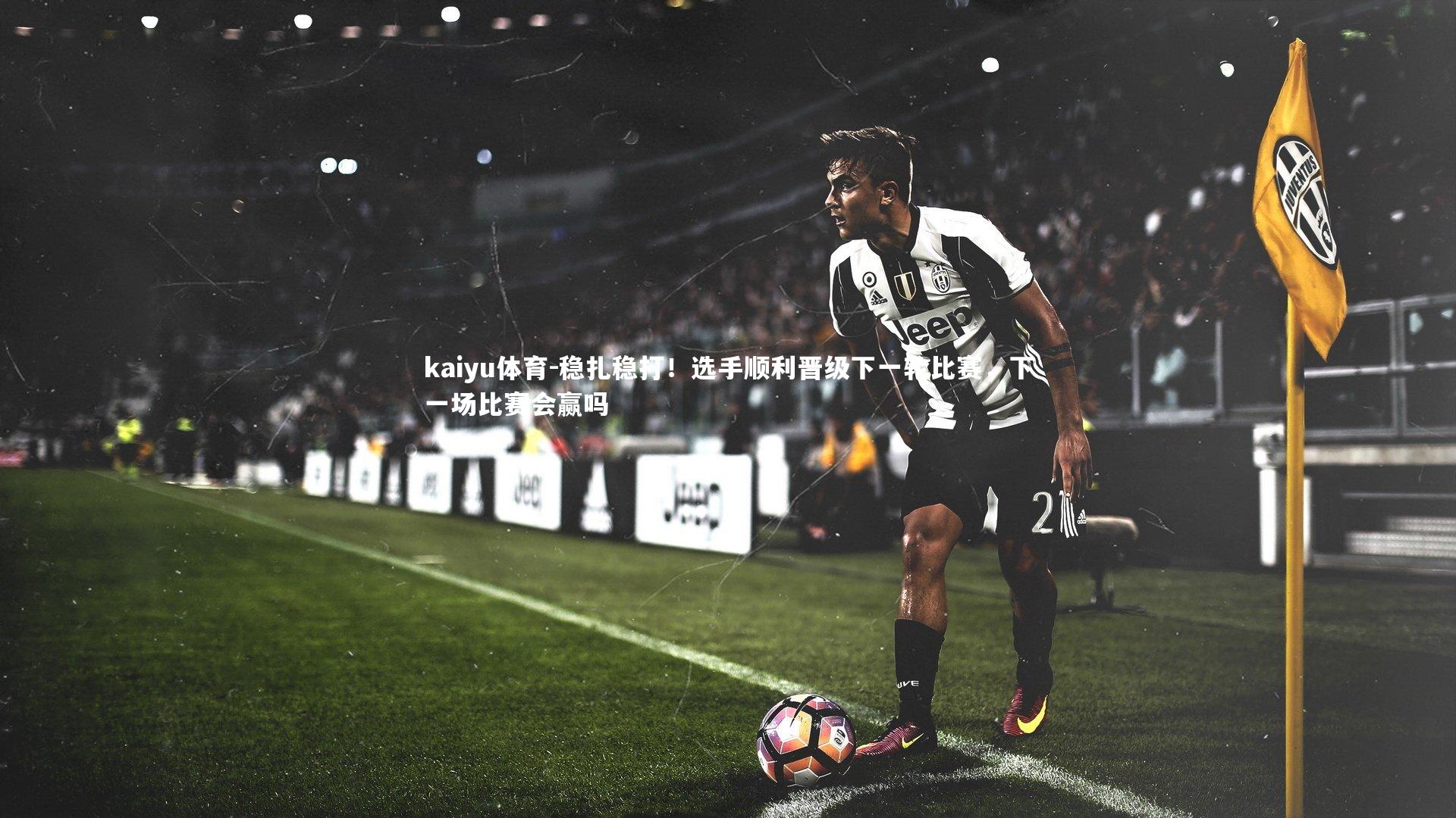 kaiyu体育-稳扎稳打!选手顺利晋级下一轮比赛,下一场比赛会赢吗