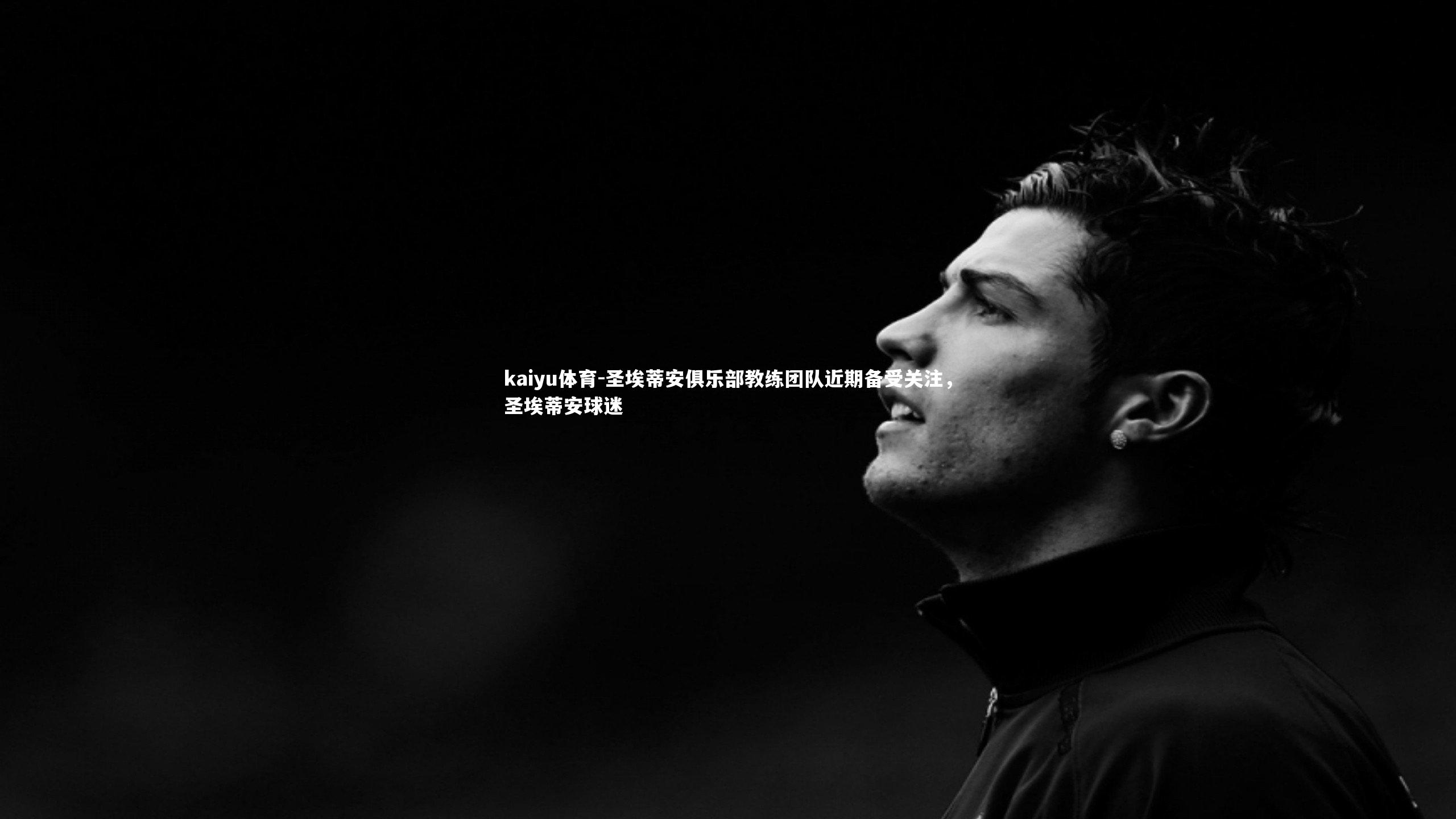 kaiyu体育-圣埃蒂安俱乐部教练团队近期备受关注,圣埃蒂安球迷